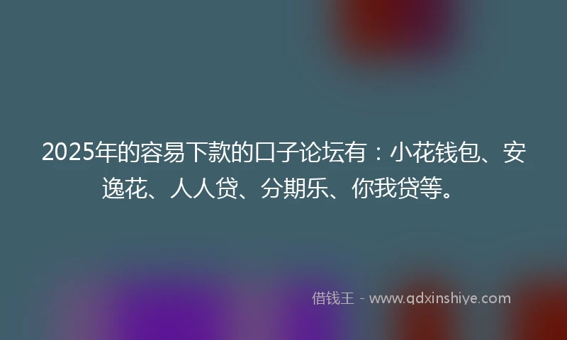 2025年的容易下款的口子论坛有：小花钱包、安逸花、人人贷、分期乐、你我贷等。
