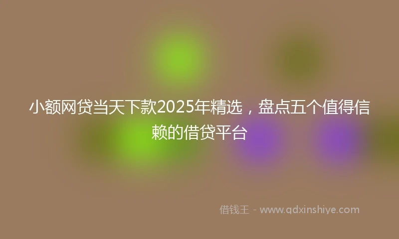 小额网贷当天下款2025年精选，盘点五个值得信赖的借贷平台