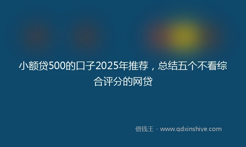 小额贷500的口子2025年推荐，总结五个不看综合评分的网贷