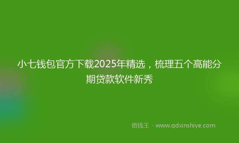 小七钱包官方下载2025年精选，梳理五个高能分期贷款软件新秀