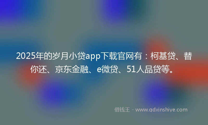 2025年的岁月小贷app下载官网有：柯基贷、替你还、京东金融、e微贷、51人品贷等。
