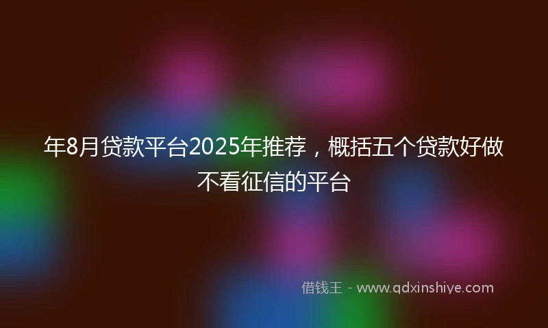 年8月贷款平台2025年推荐，概括五个贷款好做不看征信的平台