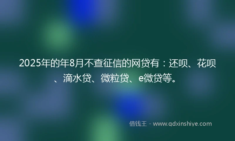 2025年的年8月不查征信的网贷有：还呗、花呗、滴水贷、微粒贷、e微贷等。
