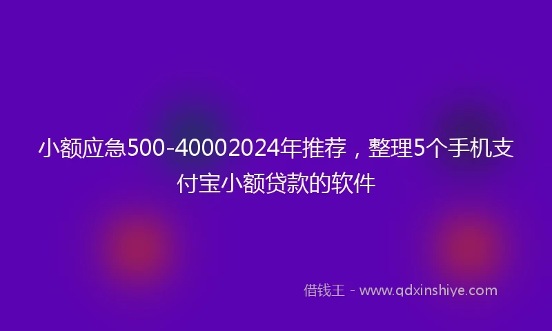 小额应急500-40002024年推荐，整理5个手机支付宝小额贷款的软件