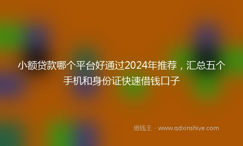 小额贷款哪个平台好通过2024年推荐，汇总五个手机和身份证快速借钱口子