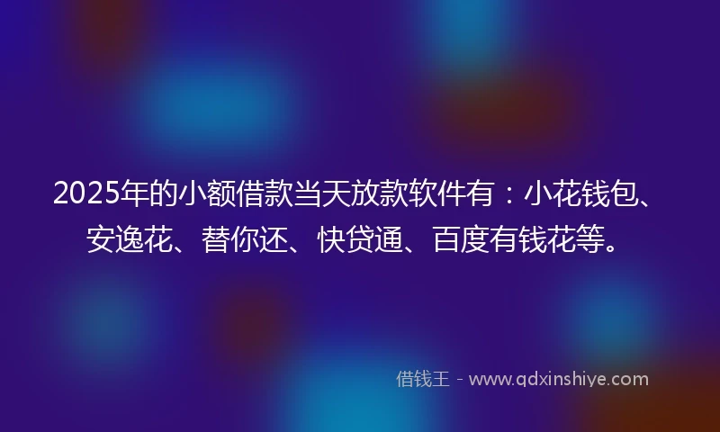 2025年的小额借款当天放款软件有：小花钱包、安逸花、替你还、快贷通、百度有钱花等。