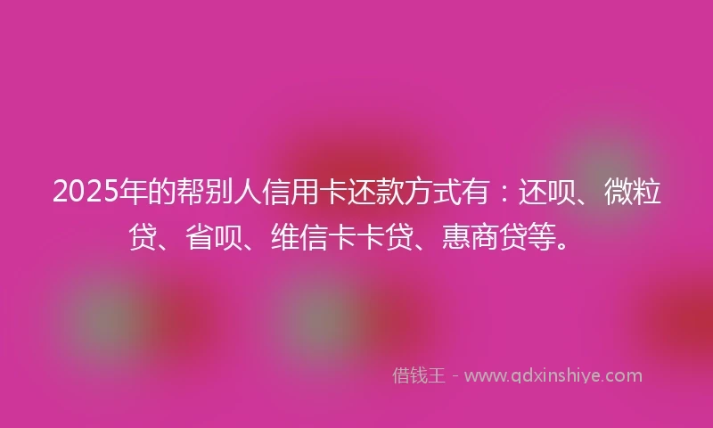 2025年的帮别人信用卡还款方式有：还呗、微粒贷、省呗、维信卡卡贷、惠商贷等。