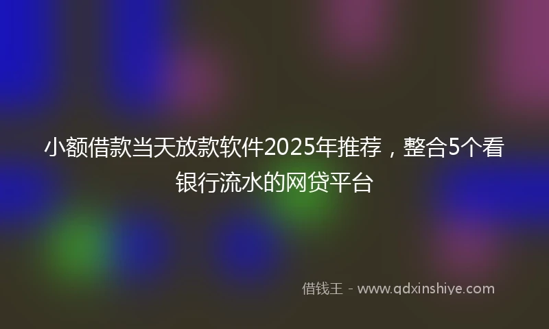小额借款当天放款软件2025年推荐，整合5个看银行流水的网贷平台