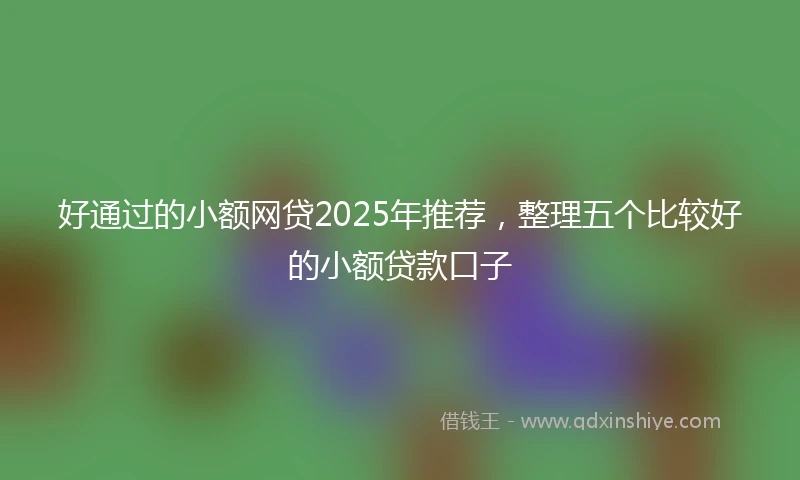 好通过的小额网贷2025年推荐，整理五个比较好的小额贷款口子