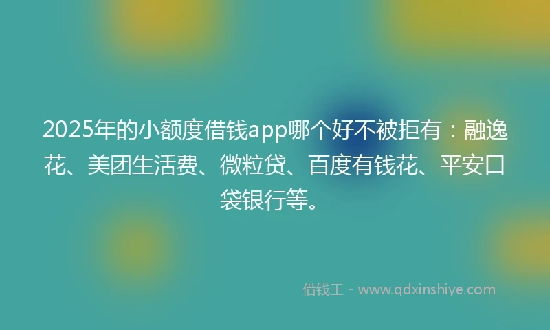 2025年的小额度借钱app哪个好不被拒有：融逸花、美团生活费、微粒贷、百度有钱花、平安口袋银行等。