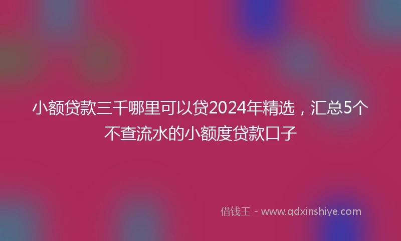 小额贷款三千哪里可以贷2024年精选，汇总5个不查流水的小额度贷款口子