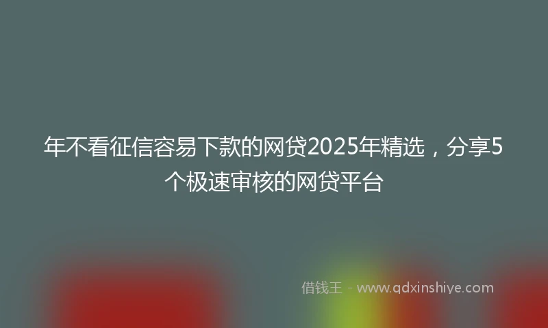 年不看征信容易下款的网贷2025年精选，分享5个极速审核的网贷平台