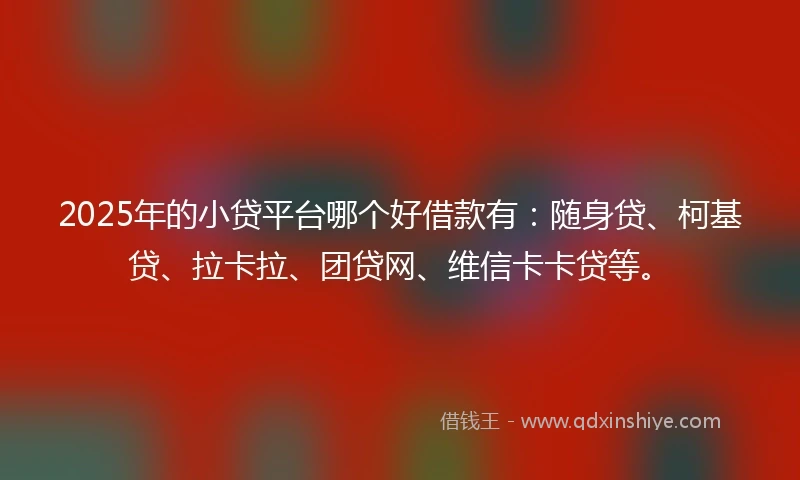 2025年的小贷平台哪个好借款有：随身贷、柯基贷、拉卡拉、团贷网、维信卡卡贷等。
