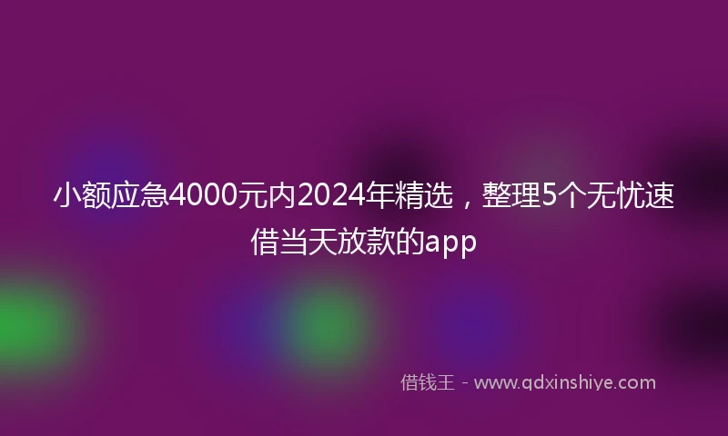 小额应急4000元内2024年精选，整理5个无忧速借当天放款的app