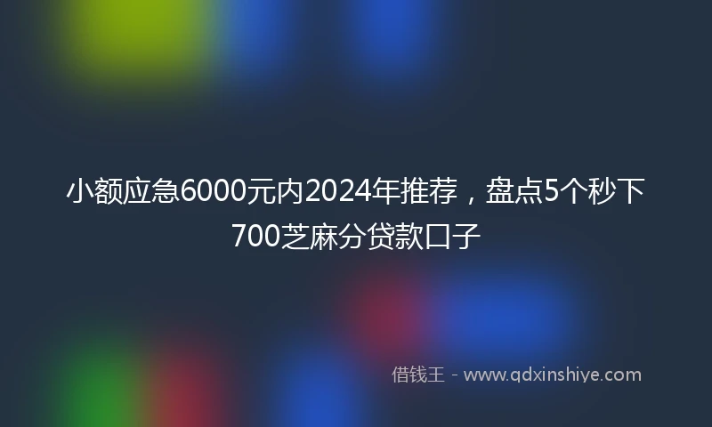 小额应急6000元内2024年推荐，盘点5个秒下700芝麻分贷款口子