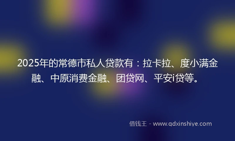 2025年的常德市私人贷款有：拉卡拉、度小满金融、中原消费金融、团贷网、平安i贷等。
