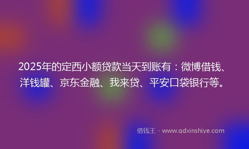 2025年的定西小额贷款当天到账有：微博借钱、洋钱罐、京东金融、我来贷、平安口袋银行等。