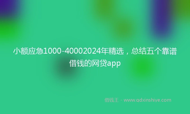 小额应急1000-40002024年精选，总结五个靠谱借钱的网贷app