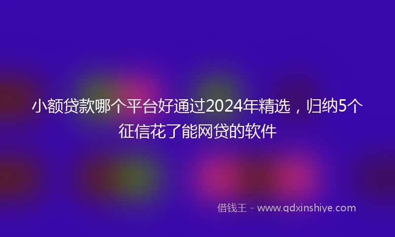 小额贷款哪个平台好通过2024年精选，归纳5个征信花了能网贷的软件