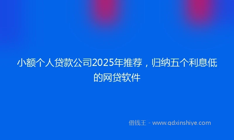 小额个人贷款公司2025年推荐，归纳五个利息低的网贷软件