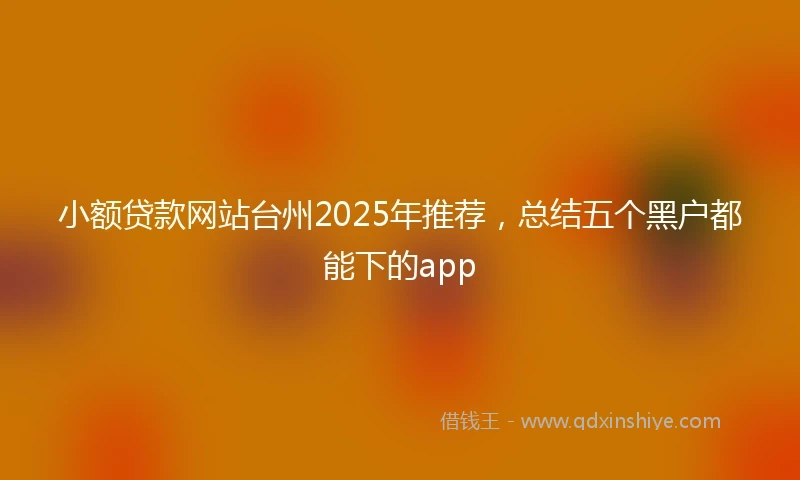 小额贷款网站台州2025年推荐，总结五个黑户都能下的app