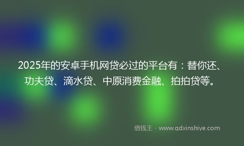 2025年的安卓手机网贷必过的平台有：替你还、功夫贷、滴水贷、中原消费金融、拍拍贷等。