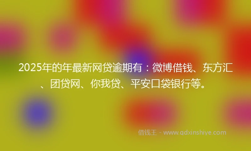 2025年的年最新网贷逾期有：微博借钱、东方汇、团贷网、你我贷、平安口袋银行等。