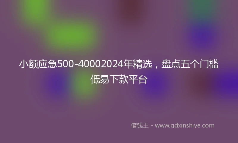 小额应急500-40002024年精选，盘点五个门槛低易下款平台
