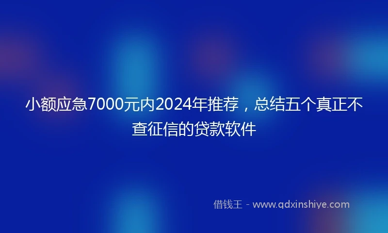 小额应急7000元内2024年推荐，总结五个真正不查征信的贷款软件