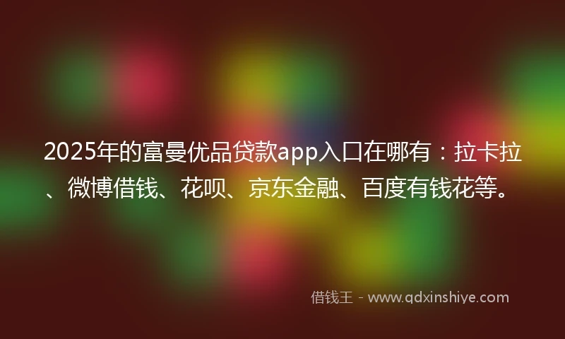 2025年的富曼优品贷款app入口在哪有:拉卡拉、微博借钱、花呗、京东金融、百度有钱花等。