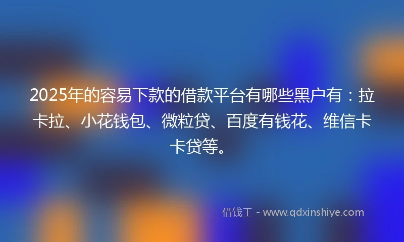 2025年的容易下款的借款平台有哪些黑户有：拉卡拉、小花钱包、微粒贷、百度有钱花、维信卡卡贷等。