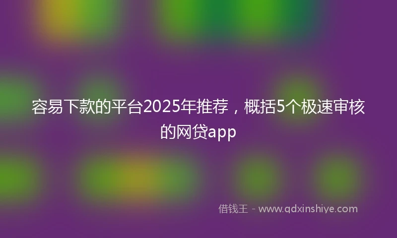 容易下款的平台2025年推荐，概括5个极速审核的网贷app