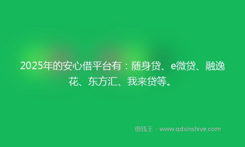 2025年的安心借平台有：随身贷、e微贷、融逸花、东方汇、我来贷等。