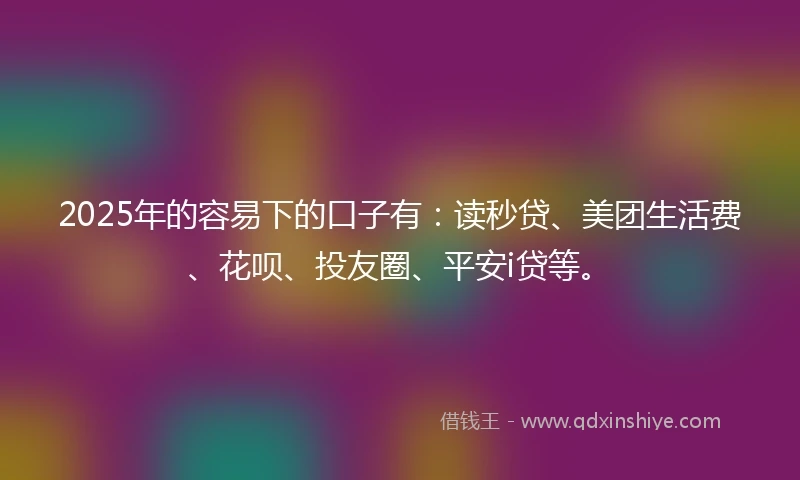 2025年的容易下的口子有：读秒贷、美团生活费、花呗、投友圈、平安i贷等。
