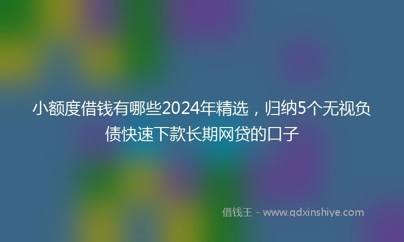 小额度借钱有哪些2024年精选，归纳5个无视负债快速下款长期网贷的口子