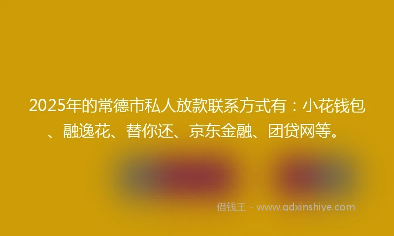 2025年的常德市私人放款联系方式有：小花钱包、融逸花、替你还、京东金融、团贷网等。