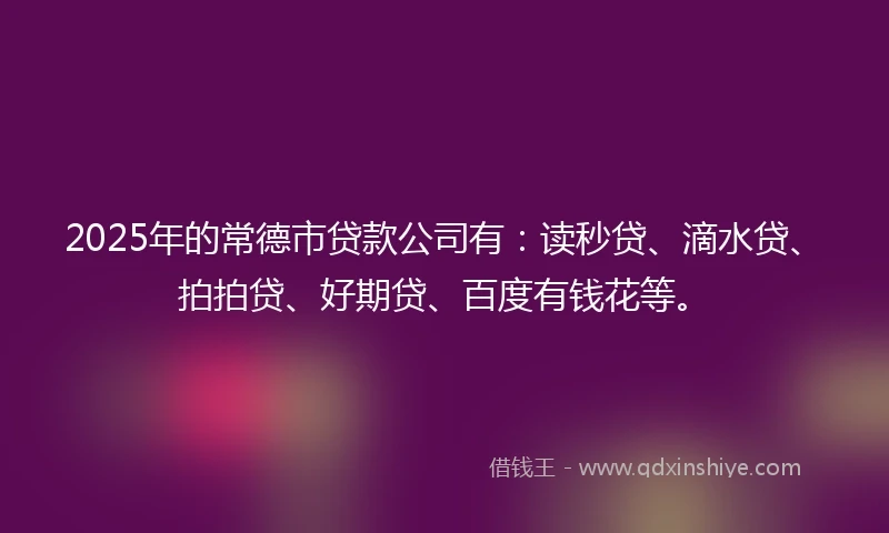 2025年的常德市贷款公司有：读秒贷、滴水贷、拍拍贷、好期贷、百度有钱花等。