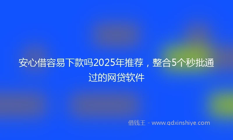 安心借容易下款吗2025年推荐，整合5个秒批通过的网贷软件