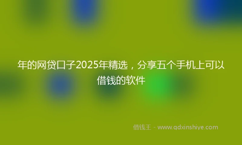 年的网贷口子2025年精选，分享五个手机上可以借钱的软件