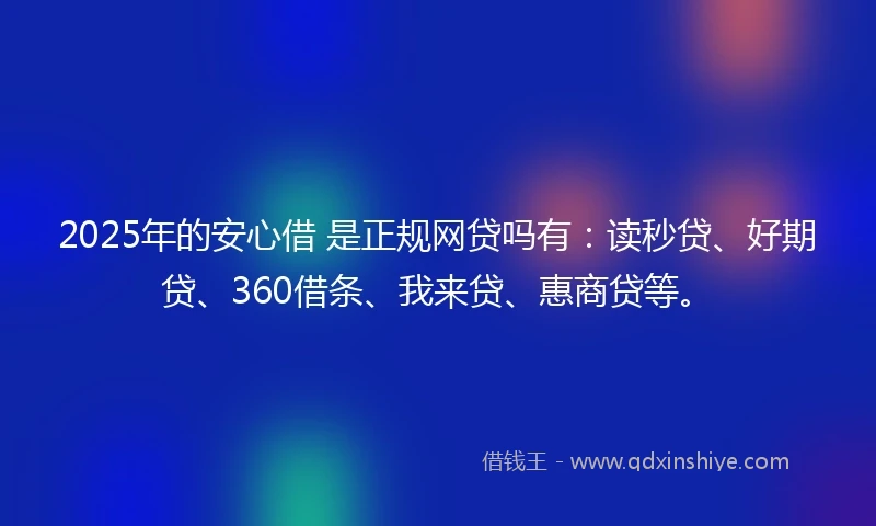 2025年的安心借 是正规网贷吗有：读秒贷、好期贷、360借条、我来贷、惠商贷等。