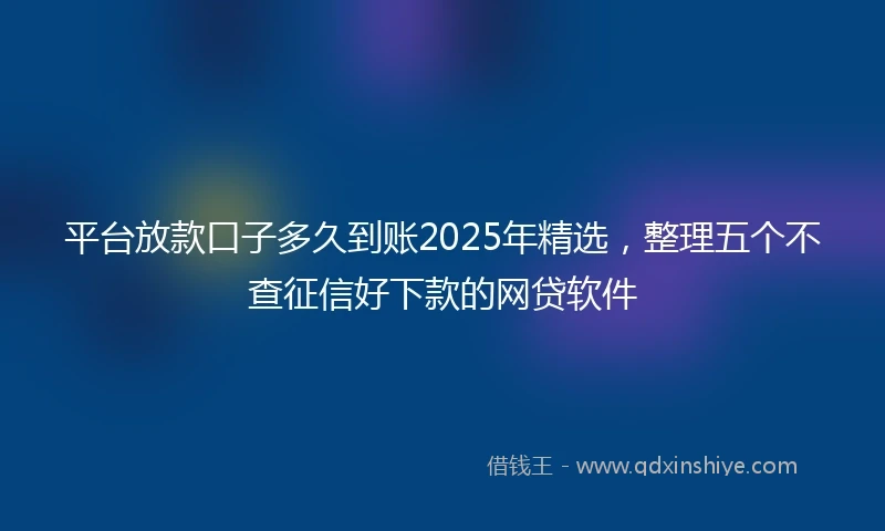 平台放款口子多久到账2025年精选，整理五个不查征信好下款的网贷软件