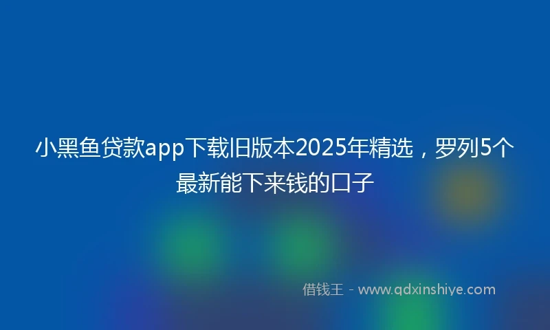 小黑鱼贷款app下载旧版本2025年精选，罗列5个最新能下来钱的口子