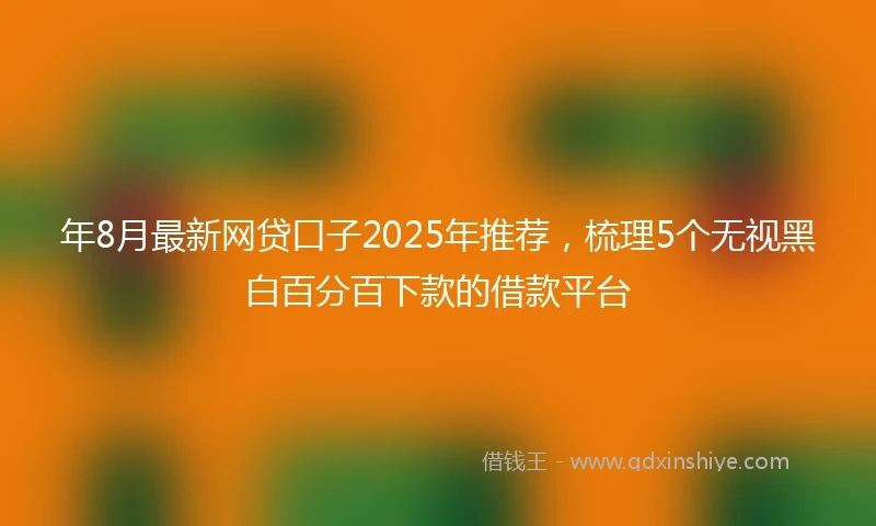 年8月最新网贷口子2025年推荐，梳理5个无视黑白百分百下款的借款平台