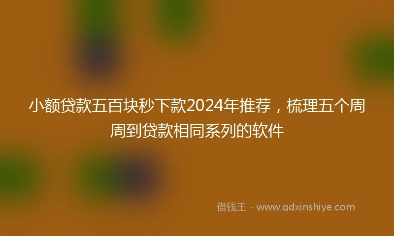 小额贷款五百块秒下款2024年推荐，梳理五个周周到贷款相同系列的软件