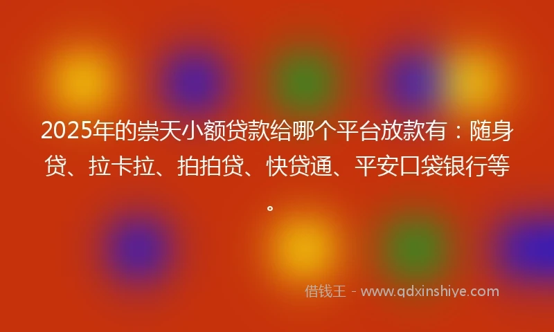 2025年的崇天小额贷款给哪个平台放款有：随身贷、拉卡拉、拍拍贷、快贷通、平安口袋银行等。