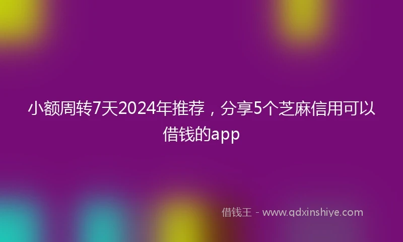 小额周转7天2024年推荐，分享5个芝麻信用可以借钱的app