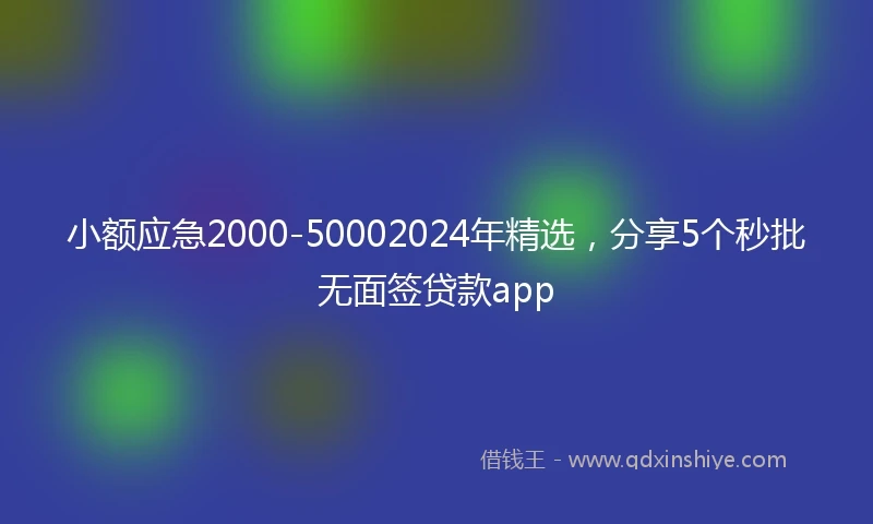 小额应急2000-50002024年精选，分享5个秒批无面签贷款app