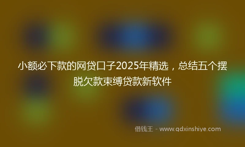 小额必下款的网贷口子2025年精选，总结五个摆脱欠款束缚贷款新软件