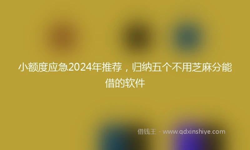 小额度应急2024年推荐，归纳五个不用芝麻分能借的软件