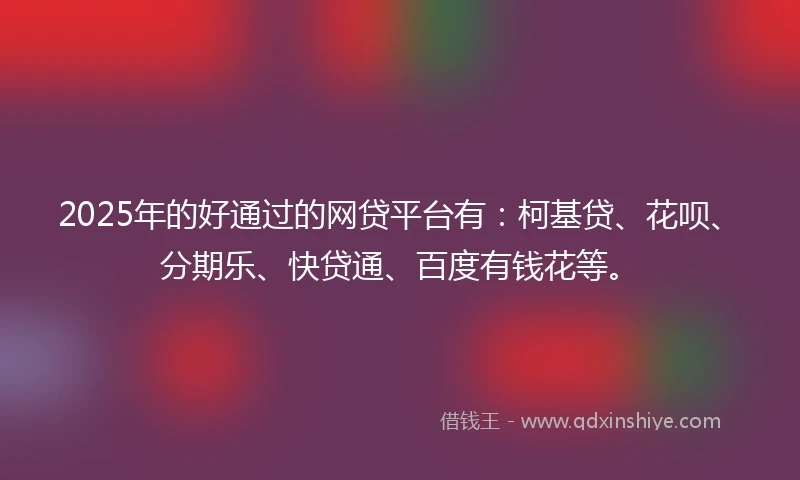 2025年的好通过的网贷平台有：柯基贷、花呗、分期乐、快贷通、百度有钱花等。